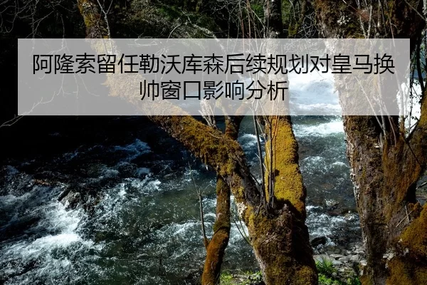 阿隆索留任勒沃库森后续规划对皇马换帅窗口影响分析