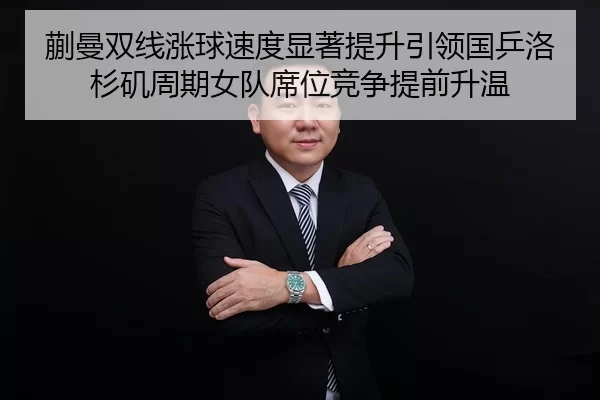 蒯曼双线涨球速度显著提升引领国乒洛杉矶周期女队席位竞争提前升温