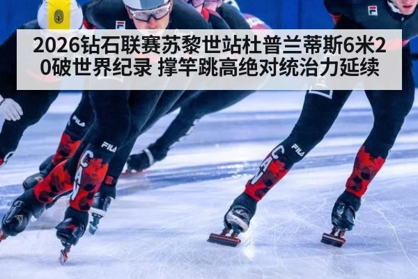 2026钻石联赛苏黎世站杜普兰蒂斯6米20破世界纪录 撑竿跳高绝对统治力延续