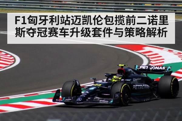 F1匈牙利站迈凯伦包揽前二诺里斯夺冠赛车升级套件与策略解析
