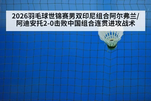 2026羽毛球世锦赛男双印尼组合阿尔弗兰/阿迪安托2-0击败中国组合连贯进攻战术