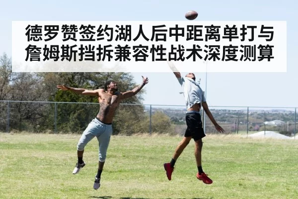 德罗赞签约湖人后中距离单打与詹姆斯挡拆兼容性战术深度测算