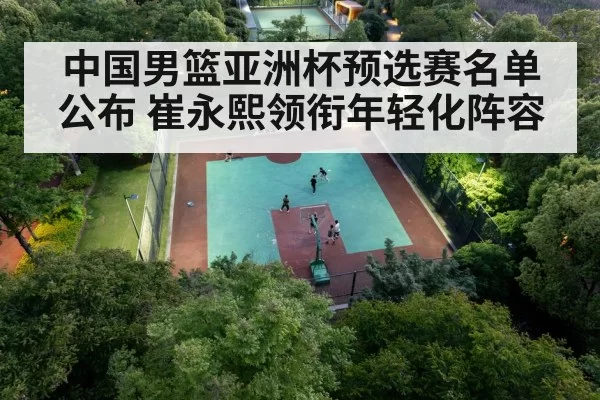 中国男篮亚洲杯预选赛名单公布 崔永熙领衔年轻化阵容