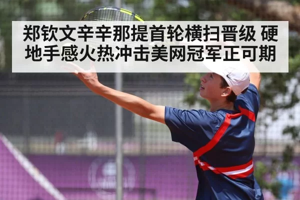 郑钦文辛辛那提首轮横扫晋级 硬地手感火热冲击美网冠军正可期