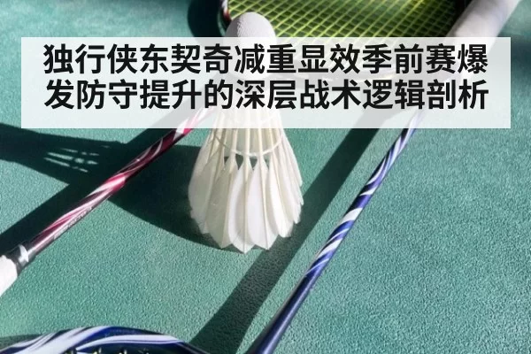 独行侠东契奇减重显效季前赛爆发防守提升的深层战术逻辑剖析